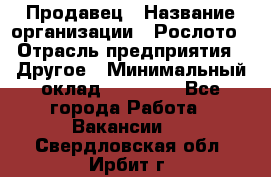 Продавец › Название организации ­ Рослото › Отрасль предприятия ­ Другое › Минимальный оклад ­ 12 000 - Все города Работа » Вакансии   . Свердловская обл.,Ирбит г.